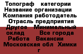 Топограф 1 категории › Название организации ­ Компания-работодатель › Отрасль предприятия ­ Другое › Минимальный оклад ­ 1 - Все города Работа » Вакансии   . Московская обл.,Химки г.